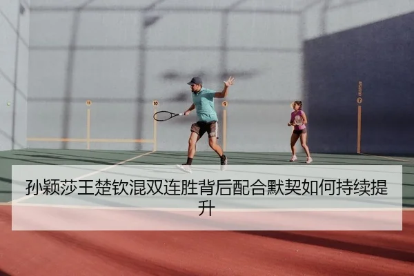 孙颖莎王楚钦混双连胜背后配合默契如何持续提升
