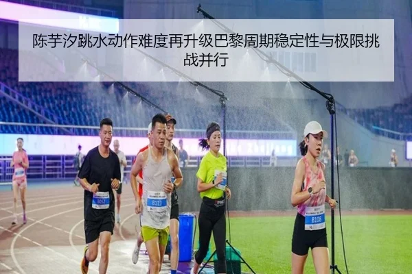 陈芋汐跳水动作难度再升级巴黎周期稳定性与极限挑战并行