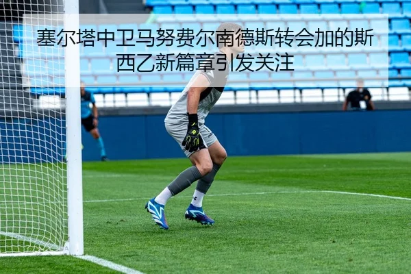 塞尔塔中卫马努费尔南德斯转会加的斯 西乙新篇章引发关注